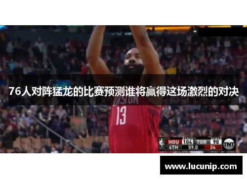 76人对阵猛龙的比赛预测谁将赢得这场激烈的对决