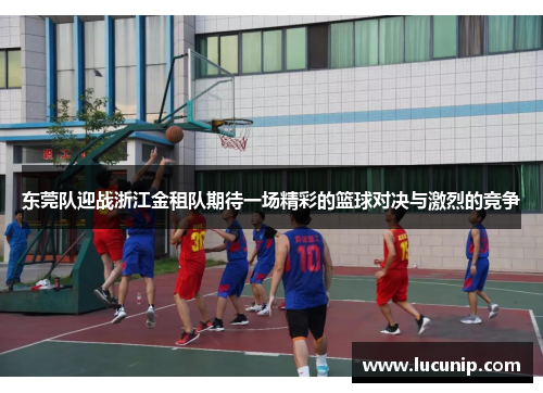 东莞队迎战浙江金租队期待一场精彩的篮球对决与激烈的竞争