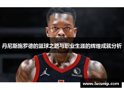 丹尼斯施罗德的篮球之路与职业生涯的辉煌成就分析