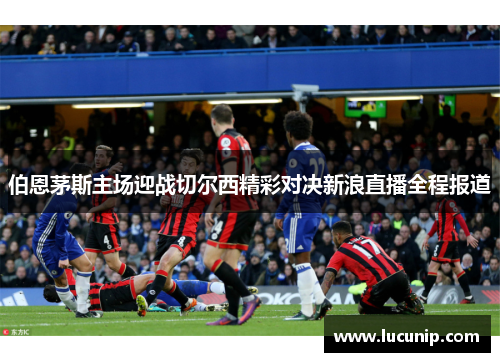 伯恩茅斯主场迎战切尔西精彩对决新浪直播全程报道