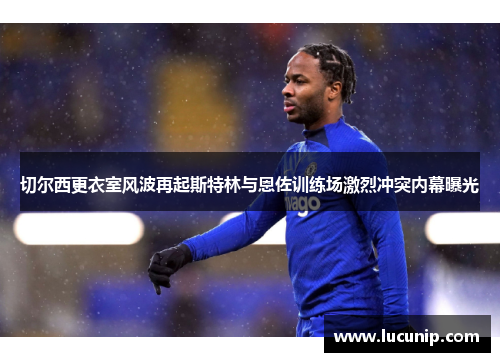 切尔西更衣室风波再起斯特林与恩佐训练场激烈冲突内幕曝光