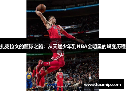 扎克拉文的篮球之路：从天赋少年到NBA全明星的蜕变历程