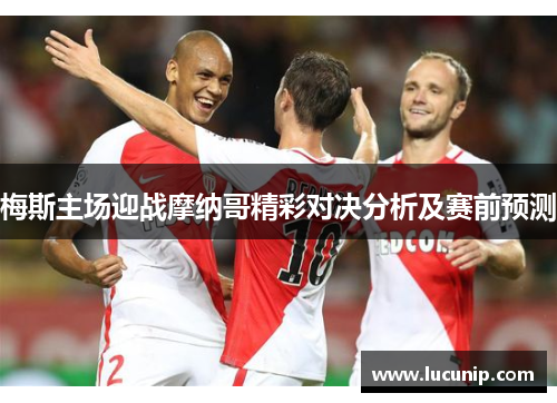 梅斯主场迎战摩纳哥精彩对决分析及赛前预测